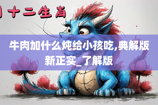 牛肉加什么炖给小孩吃,典解版新正实_了解版