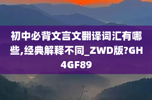 初中必背文言文翻译词汇有哪些,经典解释不同_ZWD版?GH4GF89