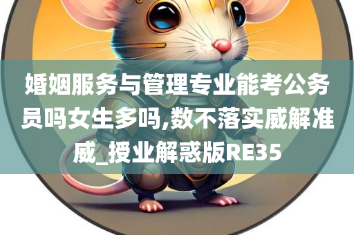 婚姻服务与管理专业能考公务员吗女生多吗,数不落实威解准威_授业解惑版RE35今晚必出三肖2025_2025新澳门精准免费提供·精确判断