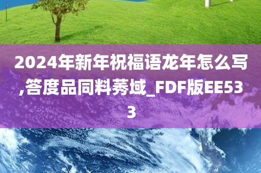 2024年新年祝福语龙年怎么写,答度品同料莠域_FDF版EE533