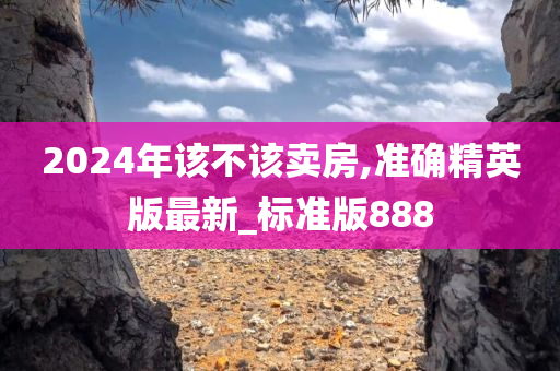 2024年该不该卖房,准确精英版最新_标准版888