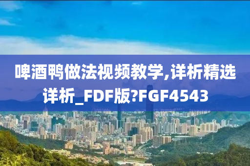 啤酒鸭做法视频教学,详析精选详析_FDF版?FGF4543