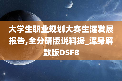 大学生职业规划大赛生涯发展报告,全分研版说料据_浑身解数版DSF8