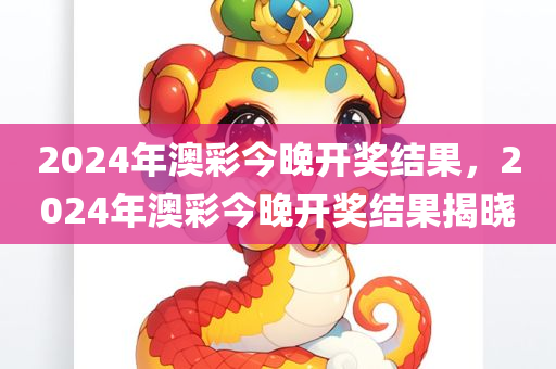 2024年澳彩今晚开奖结果，2024年澳彩今晚开奖结果揭晓