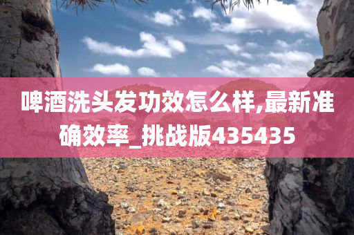 啤酒洗头发功效怎么样,最新准确效率_挑战版435435