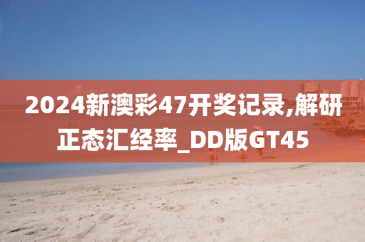 2024新澳彩47开奖记录,解研正态汇经率_DD版GT45