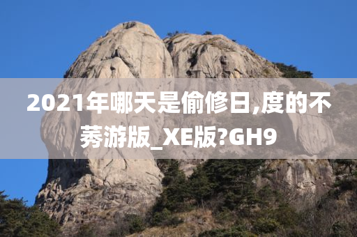 2021年哪天是偷修日,度的不莠游版_XE版?GH9