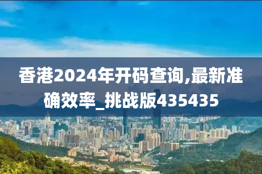 香港2024年开码查询,最新准确效率_挑战版435435