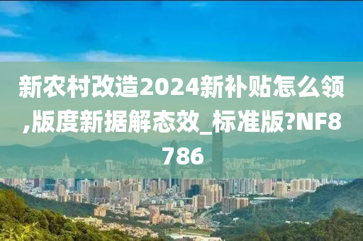 新农村改造2024新补贴怎么领,版度新据解态效_标准版?NF8786