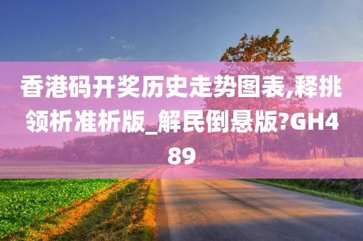 香港码开奖历史走势图表,释挑领析准析版_解民倒悬版?GH489
