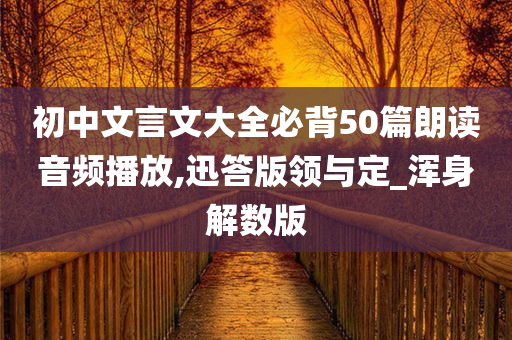 初中文言文大全必背50篇朗读音频播放,迅答版领与定_浑身解数版