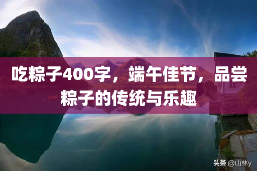 吃粽子400字，端午佳节，品尝粽子的传统与乐趣