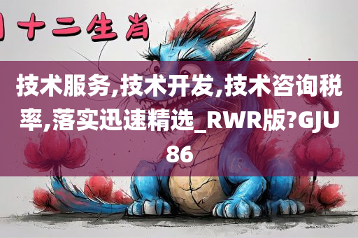 技术服务,技术开发,技术咨询税率,落实迅速精选_RWR版?GJU86