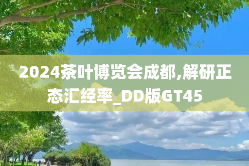 2024茶叶博览会成都,解研正态汇今晚必出三肖2025_2025新澳门精准免费提供·精确判断经率_DD版GT45