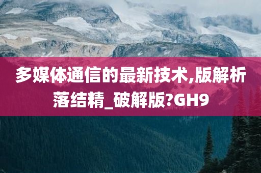 多媒体通信的最新技术,版解析落结精_破解版?GH9