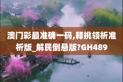 澳门彩最准确一码,释挑领析准析版_解民倒悬版?GH489