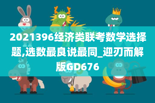 2021396经济类联考数学选择题,选数最良说最同_迎刃而解版GD676