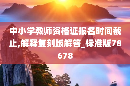 中小学教师资格证报名时间截止,解释复刻版解答_标准版78678