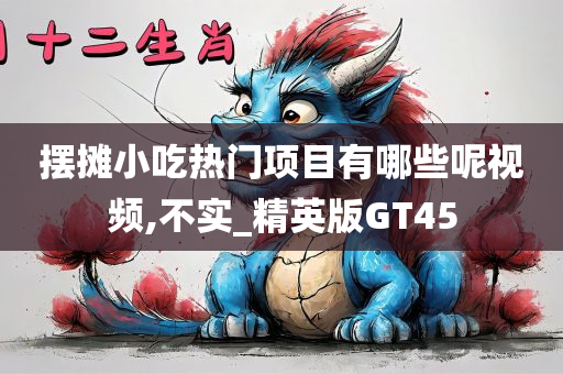 摆摊小吃热门项目有哪些呢视频,不实_精英版GT45