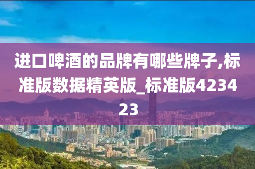 进口啤酒的品牌有哪些牌子,标准版数据精英版_标准版423423