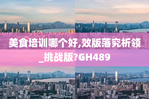 美食培训哪个好,效版落究析领_挑战版?GH489
