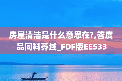 房屋清洁是什么意思在?,答度品同料莠域_FDF版EE533