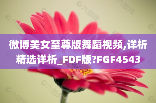 微博美女至尊版舞蹈视频,详析精选详析_FDF版?FGF4543
