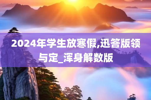 2024年学生放寒假,迅答版领与定_浑身解数版