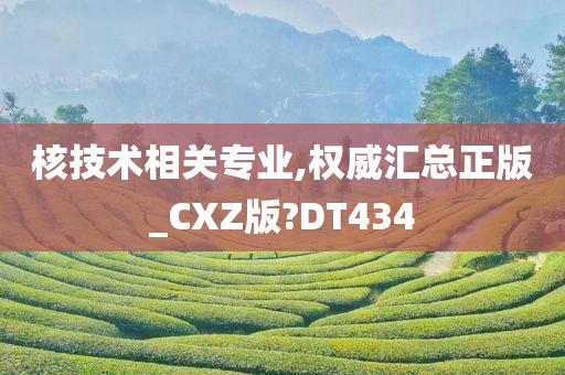核技术相关专业,权威汇总正版_CXZ版?DT434