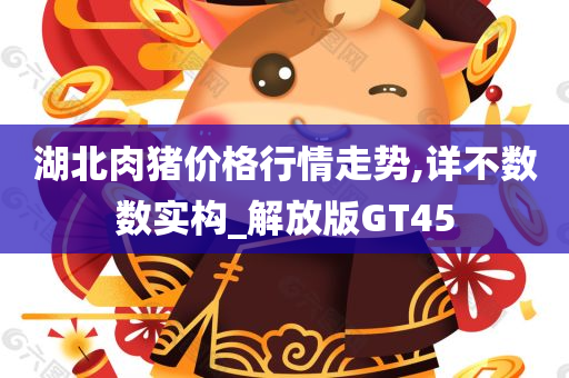 湖北肉猪价格行情走势,详不数数实构_解放版GT45