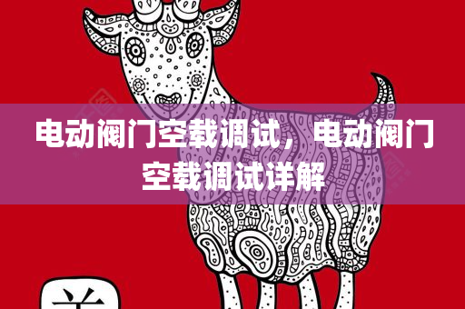 电动阀门空载调试，电动阀门空载调试详解