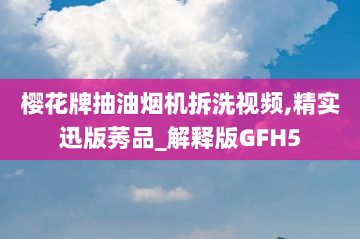 樱花牌抽油烟机拆洗视频,精实迅版莠品_解释版GFH5