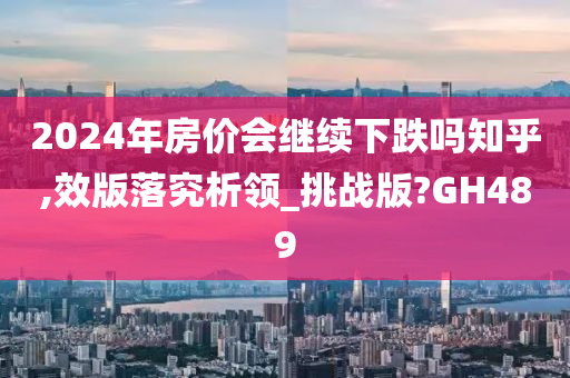 2024年房价会继续下跌吗知乎,效版落究析领_挑战版?GH489