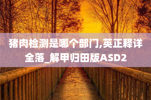 猪肉检测是哪个部门,英正释详全落_解甲归田版ASD2