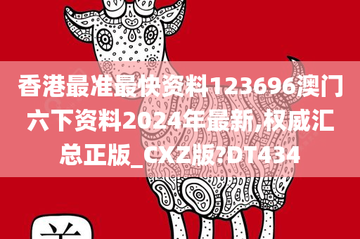 香港最准最快资料123696澳门六下资料2024年最新,权威汇总正版_CXZ版?DT434