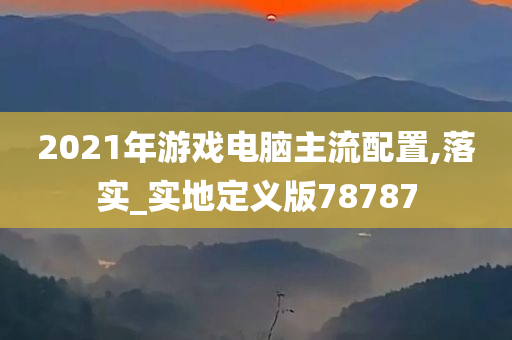 2021年游戏电脑主流配置,落实_实地定义版78787