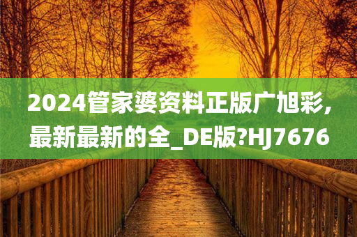 2024管家婆资料正版广旭彩,最新最新的全_DE版?HJ7676