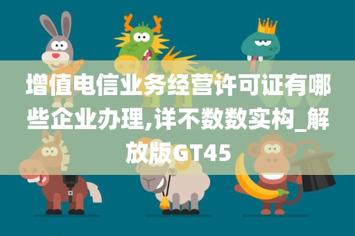 增值电信业务经营许可证有哪些企业办理,详不数数实构_解放版GT45