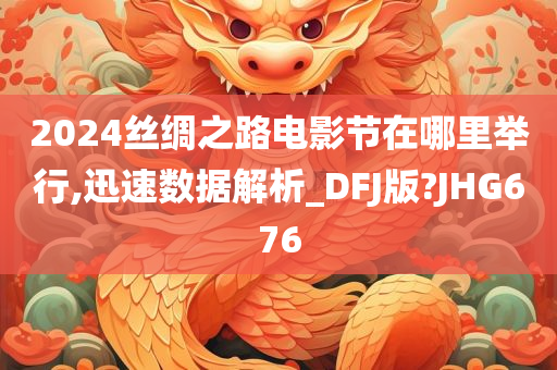 2024丝绸之路电影节在哪里举行,迅速数据解析_DFJ版?JHG676