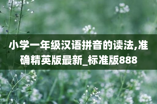 小学一年级汉语拼音的读法,准确精英版最新_标准版888