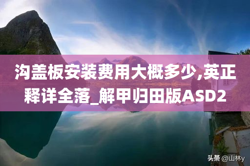 沟盖板安装费用大概多少,英正释详全落_解甲归田版ASD2