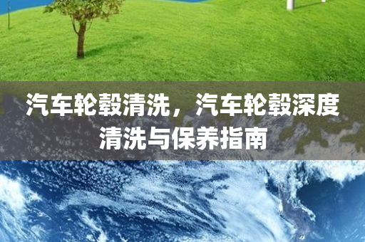 汽车轮毂清洗，汽车轮毂深度清洗与保养指南