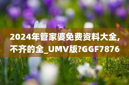2024年管家婆免费资料大全,不齐的全_UMV版?GGF7876
