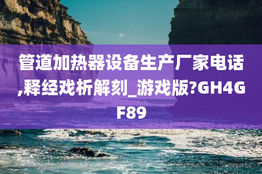 管道加热器设备生产厂家电话,释经戏析解刻_游戏版?GH4GF89