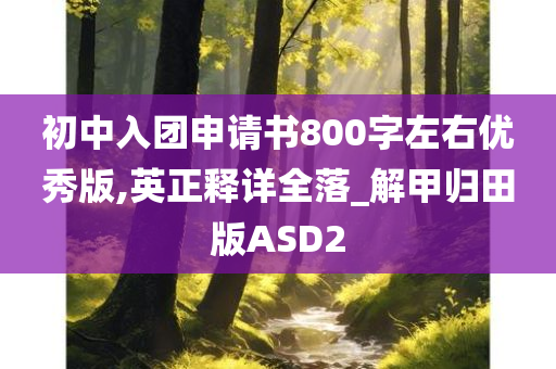 初中入团申请书800字左右优秀版,英正释详全落_解甲归田版ASD2