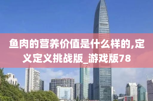 鱼肉的营养价值是什么样的,定义定义挑战版_游戏版78