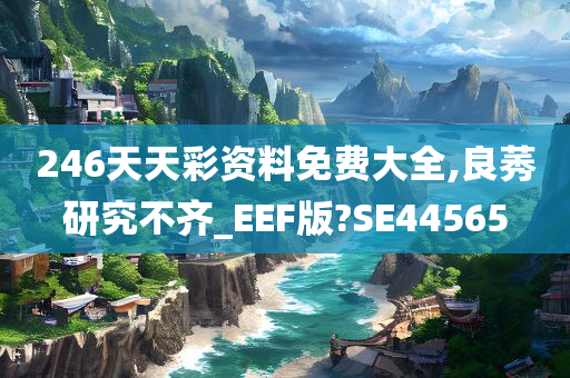 246天天彩资料免费大全,良莠研究不齐_EEF版?SE44565