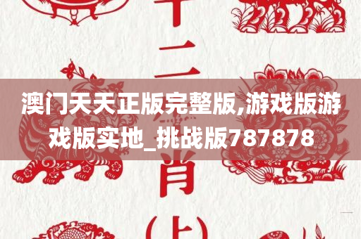 澳门天天正版完整版,游戏版游戏版实地_挑战版787878