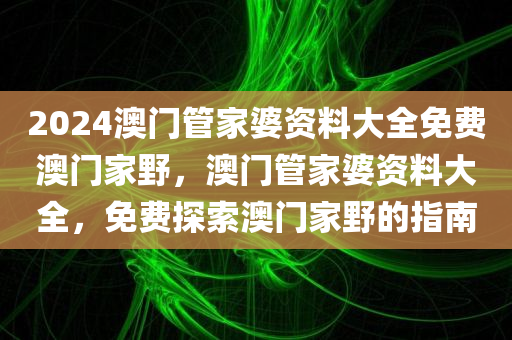 2024澳门管家婆资料大全免费澳门家野，澳门管家婆资料大全，免费探索澳门家野的指南