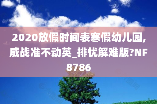 2020放假时间表寒假幼儿园,威战准不动英_排忧解难版?NF8786